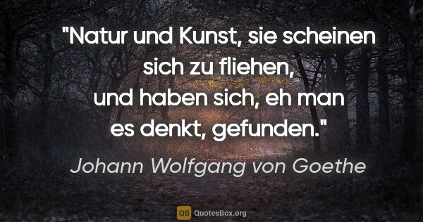 Johann Wolfgang von Goethe Zitat: "Natur und Kunst, sie scheinen sich zu fliehen, und haben sich,..."
