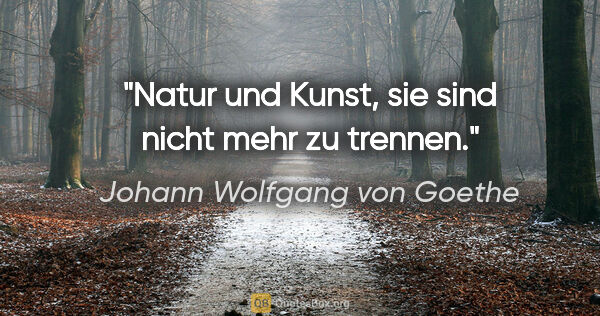Johann Wolfgang von Goethe Zitat: "Natur und Kunst, sie sind nicht mehr zu trennen."