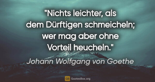 Johann Wolfgang von Goethe Zitat: "Nichts leichter, als dem Dürftigen schmeicheln; wer mag aber..."