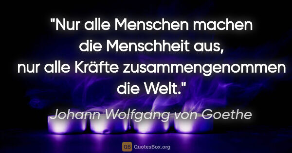 Johann Wolfgang von Goethe Zitat: "Nur alle Menschen machen die Menschheit aus, nur alle Kräfte..."