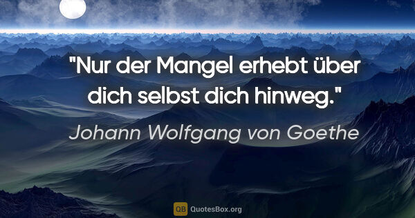Johann Wolfgang von Goethe Zitat: "Nur der Mangel erhebt über dich selbst dich hinweg."