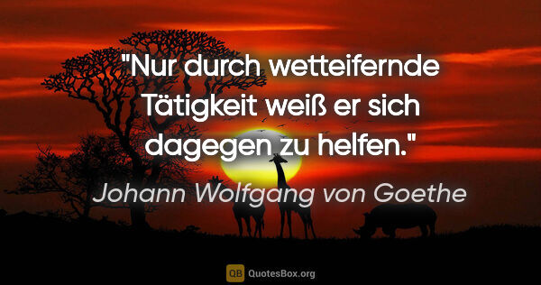 Johann Wolfgang von Goethe Zitat: "Nur durch wetteifernde Tätigkeit weiß er sich dagegen zu helfen."