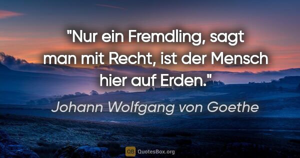 Johann Wolfgang von Goethe Zitat: "Nur ein Fremdling, sagt man mit Recht, ist der Mensch hier auf..."
