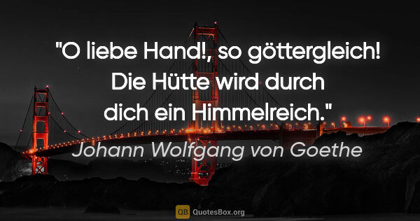 Johann Wolfgang von Goethe Zitat: "O liebe Hand!, so göttergleich! Die Hütte wird durch dich ein..."
