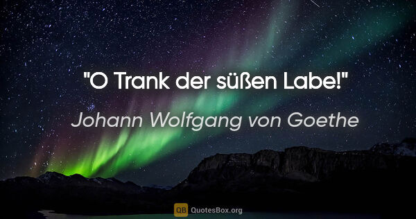 Johann Wolfgang von Goethe Zitat: "O Trank der süßen Labe!"