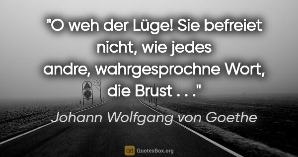 Johann Wolfgang von Goethe Zitat: "O weh der Lüge! Sie befreiet nicht, wie jedes andre,..."