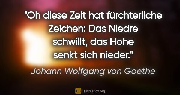 Johann Wolfgang von Goethe Zitat: "Oh diese Zeit hat fürchterliche Zeichen: Das Niedre schwillt,..."