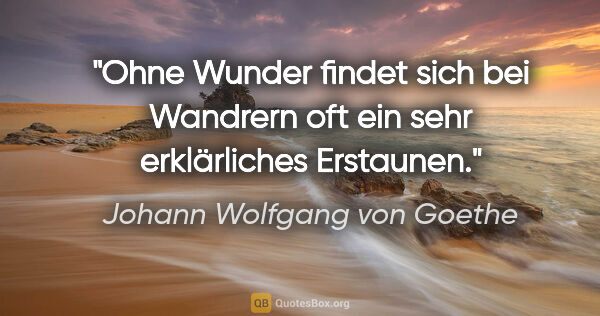 Johann Wolfgang von Goethe Zitat: "Ohne Wunder findet sich bei Wandrern oft ein sehr erklärliches..."