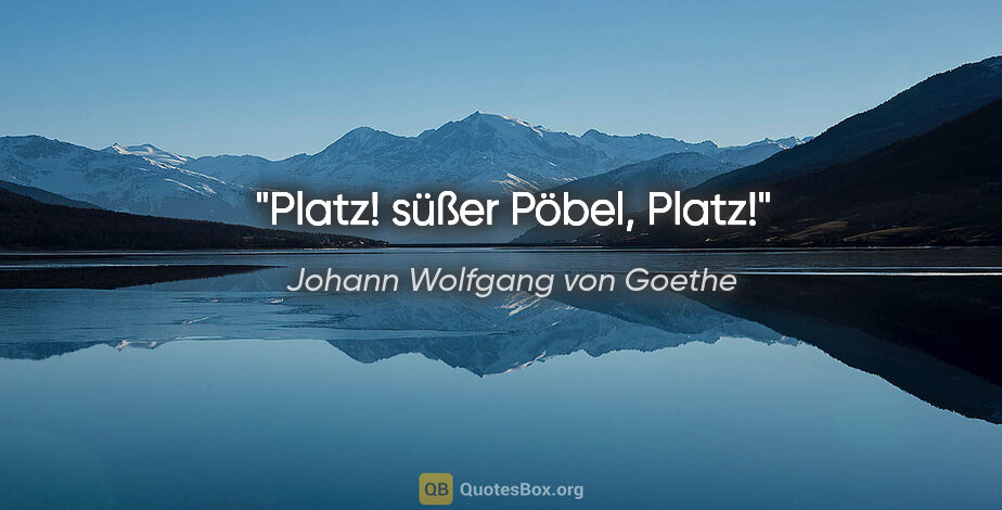 Johann Wolfgang von Goethe Zitat: "Platz! süßer Pöbel, Platz!"