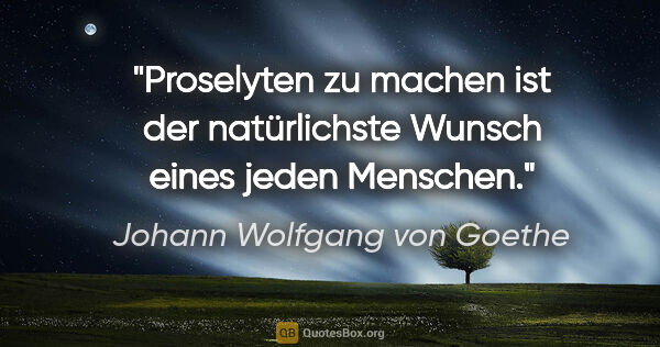 Johann Wolfgang von Goethe Zitat: "Proselyten zu machen ist der natürlichste Wunsch eines jeden..."