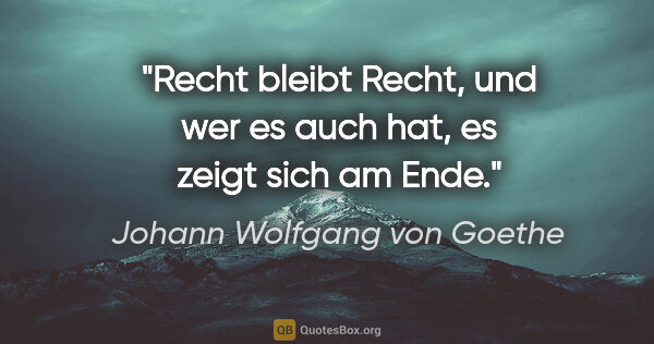 Johann Wolfgang von Goethe Zitat: "Recht bleibt Recht, und wer es auch hat, es zeigt sich am Ende."