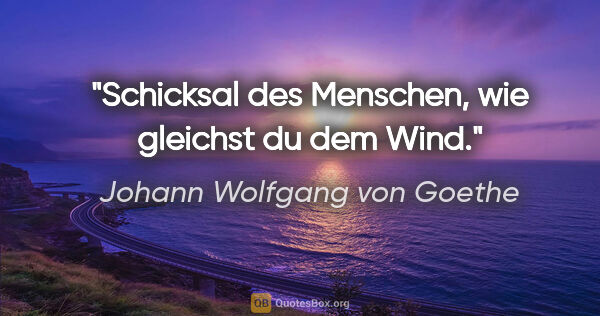 Johann Wolfgang von Goethe Zitat: "Schicksal des Menschen, wie gleichst du dem Wind."