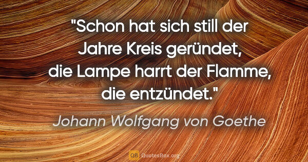 Johann Wolfgang von Goethe Zitat: "Schon hat sich still der Jahre Kreis geründet, die Lampe harrt..."