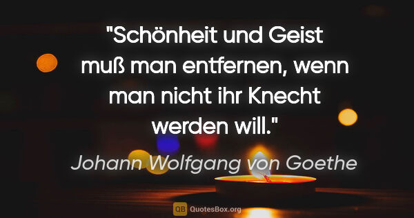 Johann Wolfgang von Goethe Zitat: "Schönheit und Geist muß man entfernen, wenn man nicht ihr..."