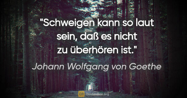 Johann Wolfgang von Goethe Zitat: "Schweigen kann so laut sein, daß es nicht zu überhören ist."