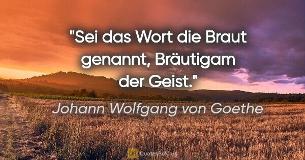 Johann Wolfgang von Goethe Zitat: "Sei das Wort die Braut genannt, Bräutigam der Geist."
