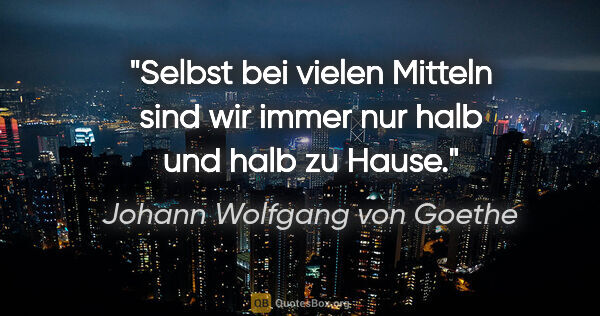 Johann Wolfgang von Goethe Zitat: "Selbst bei vielen Mitteln sind wir immer nur halb und halb zu..."