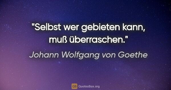 Johann Wolfgang von Goethe Zitat: "Selbst wer gebieten kann, muß überraschen."