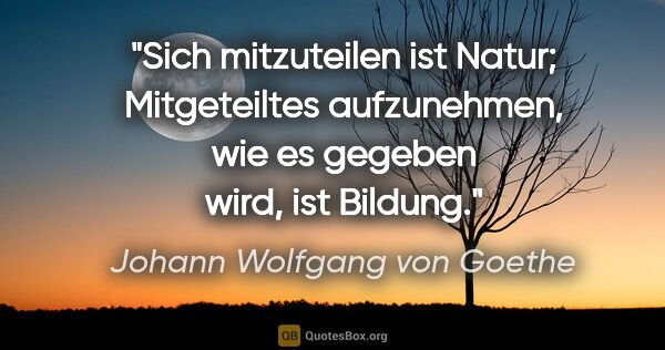 Johann Wolfgang von Goethe Zitat: "Sich mitzuteilen ist Natur; Mitgeteiltes aufzunehmen, wie es..."