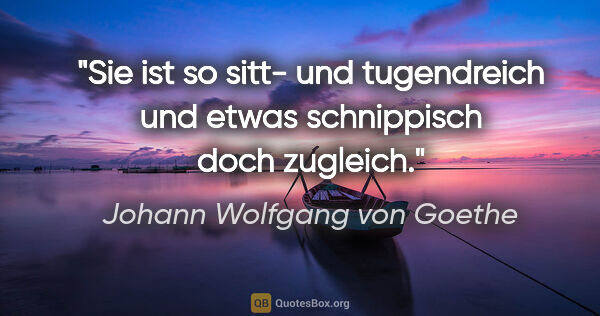 Johann Wolfgang von Goethe Zitat: "Sie ist so sitt- und tugendreich und etwas schnippisch doch..."