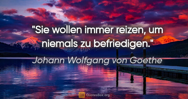 Johann Wolfgang von Goethe Zitat: "Sie wollen immer reizen, um niemals zu befriedigen."