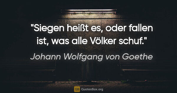 Johann Wolfgang von Goethe Zitat: "Siegen heißt es, oder fallen ist, was alle Völker schuf."