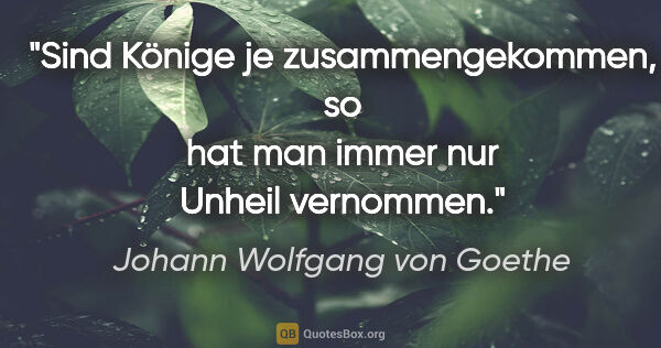Johann Wolfgang von Goethe Zitat: "Sind Könige je zusammengekommen, so hat man immer nur Unheil..."