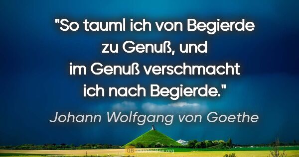 Johann Wolfgang von Goethe Zitat: "So tauml ich von Begierde zu Genuß, und im Genuß verschmacht..."
