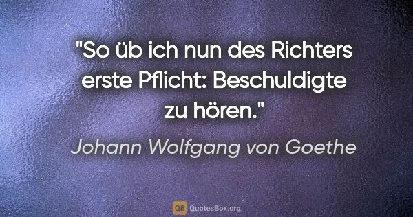 Johann Wolfgang von Goethe Zitat: "So üb ich nun des Richters erste Pflicht: Beschuldigte zu hören."