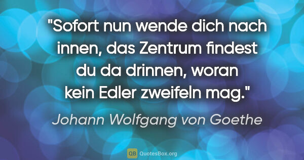 Johann Wolfgang von Goethe Zitat: "Sofort nun wende dich nach innen, das Zentrum findest du da..."