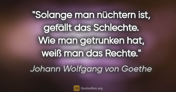 Johann Wolfgang von Goethe Zitat: "Solange man nüchtern ist, gefällt das Schlechte. Wie man..."