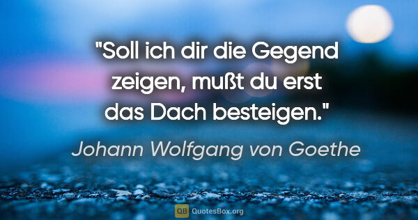 Johann Wolfgang von Goethe Zitat: "Soll ich dir die Gegend zeigen, mußt du erst das Dach besteigen."