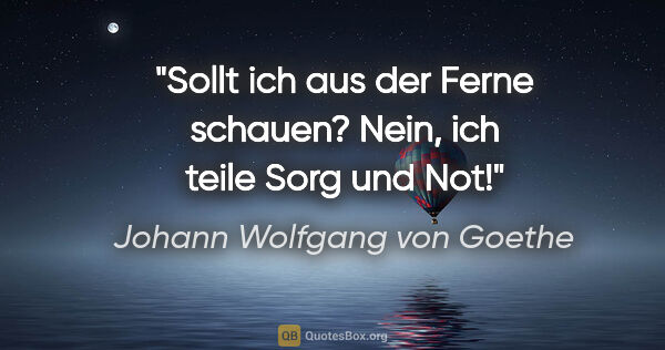 Johann Wolfgang von Goethe Zitat: "Sollt ich aus der Ferne schauen? Nein, ich teile Sorg und Not!"