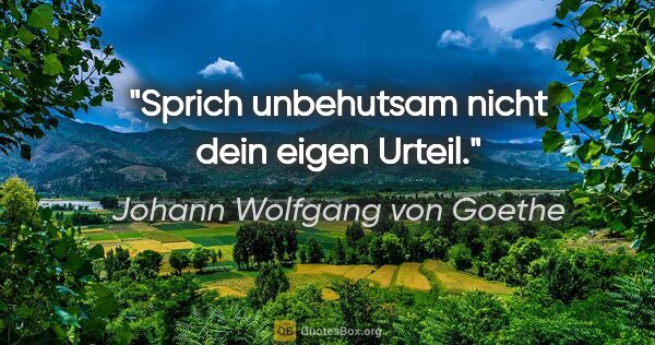 Johann Wolfgang von Goethe Zitat: "Sprich unbehutsam nicht dein eigen Urteil."