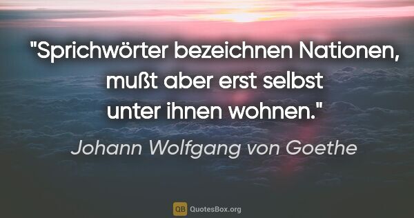 Johann Wolfgang von Goethe Zitat: "Sprichwörter bezeichnen Nationen, mußt aber erst selbst unter..."