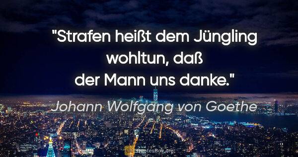 Johann Wolfgang von Goethe Zitat: "Strafen heißt dem Jüngling wohltun, daß der Mann uns danke."