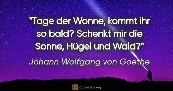 Johann Wolfgang von Goethe Zitat: "Tage der Wonne, kommt ihr so bald? Schenkt mir die Sonne,..."