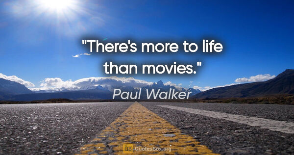 Paul Walker quote: "There's more to life than movies."