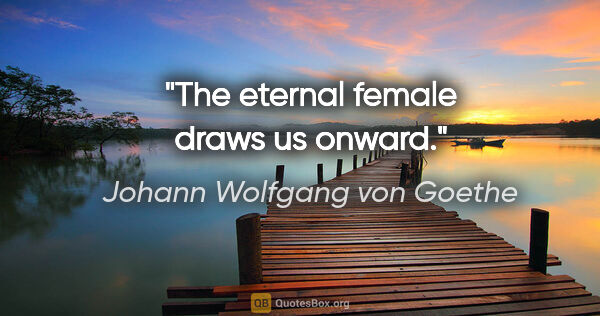 Johann Wolfgang von Goethe Zitat: "The eternal female draws us onward."
