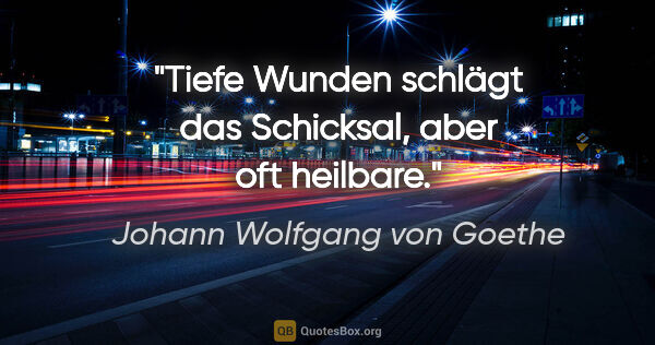 Johann Wolfgang von Goethe Zitat: "Tiefe Wunden schlägt das Schicksal, aber oft heilbare."
