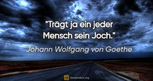 Johann Wolfgang von Goethe Zitat: "Trägt ja ein jeder Mensch sein Joch."