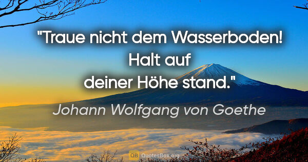 Johann Wolfgang von Goethe Zitat: "Traue nicht dem Wasserboden! Halt auf deiner Höhe stand."