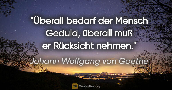 Johann Wolfgang von Goethe Zitat: "Überall bedarf der Mensch Geduld, überall muß er Rücksicht..."