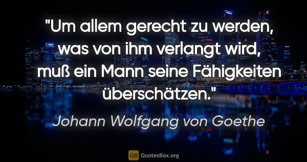 Johann Wolfgang von Goethe Zitat: "Um allem gerecht zu werden, was von ihm verlangt wird, muß ein..."