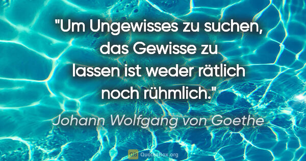 Johann Wolfgang von Goethe Zitat: "Um Ungewisses zu suchen, das Gewisse zu lassen ist weder..."