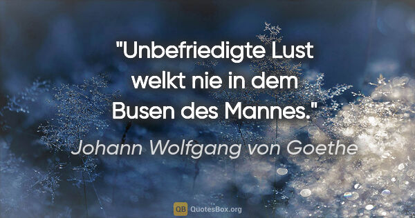 Johann Wolfgang von Goethe Zitat: "Unbefriedigte Lust welkt nie in dem Busen des Mannes."