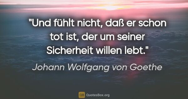 Johann Wolfgang von Goethe Zitat: "Und fühlt nicht, daß er schon tot ist, der um seiner..."