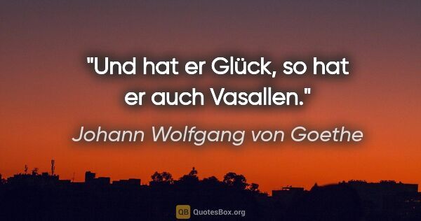 Johann Wolfgang von Goethe Zitat: "Und hat er Glück, so hat er auch Vasallen."