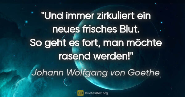 Johann Wolfgang von Goethe Zitat: "Und immer zirkuliert ein neues frisches Blut. So geht es fort,..."