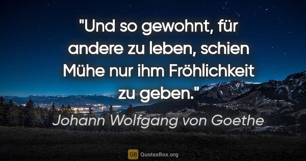 Johann Wolfgang von Goethe Zitat: "Und so gewohnt, für andere zu leben, schien Mühe nur ihm..."